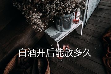 白酒开后能放多久