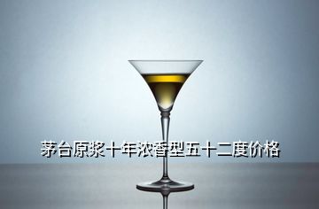 茅台原浆十年浓香型五十二度价格