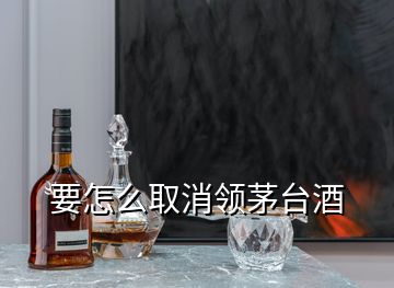 要怎么取消领茅台酒