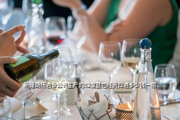 新疆胡杨酒业公司生产的52度蓝色经典白酒多少钱一瓶