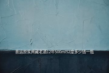 喜运原浆典藏老酒12年500ml52度多少钱一瓶