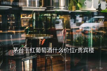 茅台干红葡萄酒什么价位r贵宾楼