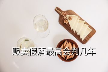 贩卖假酒最高会判几年