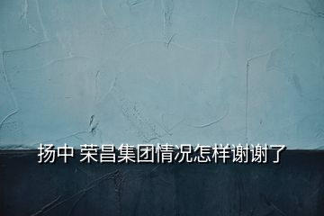 扬中 荣昌集团情况怎样谢谢了