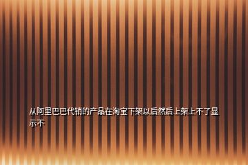 从阿里巴巴代销的产品在淘宝下架以后然后上架上不了显示不