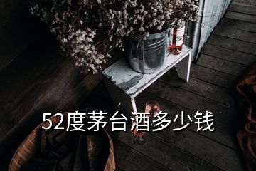 52度茅台酒多少钱