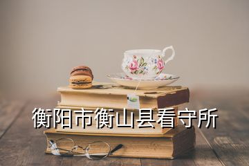 衡阳市衡山县看守所