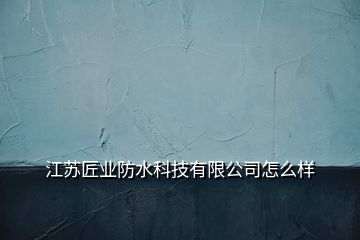 江苏匠业防水科技有限公司怎么样