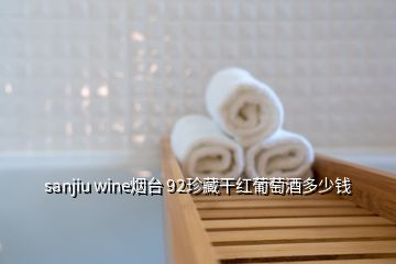 sanjiu wine烟台 92珍藏干红葡萄酒多少钱