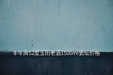 丰年牌52度玉田老酒1500ml瓷坛价格