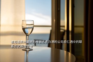 谁知道贵州最好的经销名贵白酒的公司百仁酒业的联系方式啊急急急