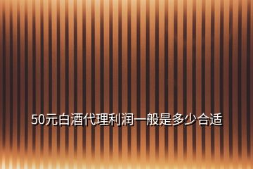 50元白酒代理利润一般是多少合适