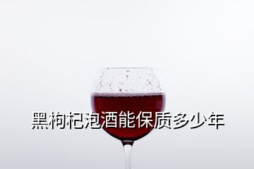 黑枸杞泡酒能保质多少年