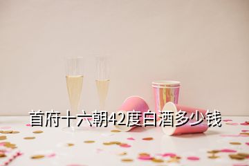 首府十六朝42度白酒多少钱