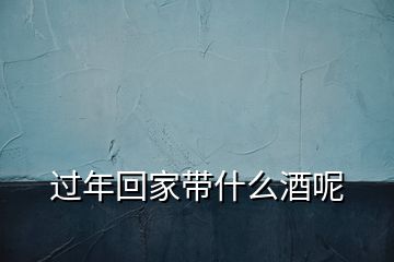 过年回家带什么酒呢