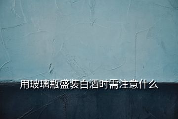 用玻璃瓶盛装白酒时需注意什么