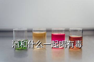 酒和什么一起喝有毒