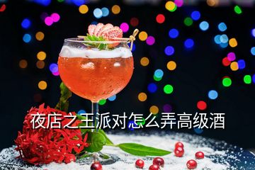 夜店之王派对怎么弄高级酒