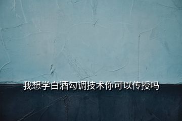 我想学白酒勾调技术你可以传授吗