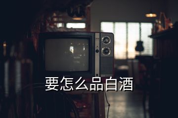 要怎么品白酒