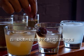 四川省和贵州省到底哪个才是中国白酒第一大省