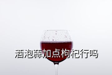 酒泡蒜加点枸杞行吗