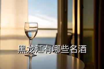 黑龙江有哪些名酒