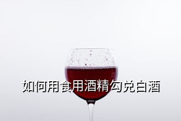 如何用食用酒精勾兑白酒