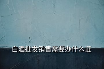 白酒批发销售需要办什么证