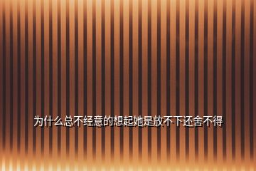 为什么总不经意的想起她是放不下还舍不得