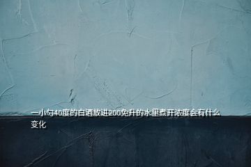 一小勺40度的白酒放进200免升的水里煮开浓度会有什么变化