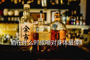 酒在什么时候喝对身体最佳