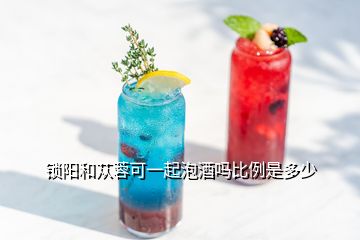 锁阳和苁蓉可一起泡酒吗比例是多少