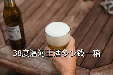 38度温河王酒多少钱一箱