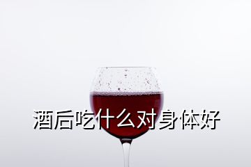 酒后吃什么对身体好