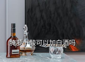 腌萝卜酸可以加白酒吗