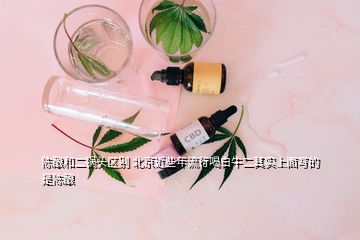 陈酿和二锅头区别 北京近些年流行喝白牛二其实上面写的是陈酿