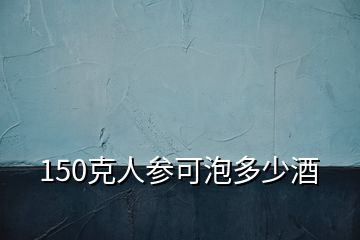 150克人参可泡多少酒