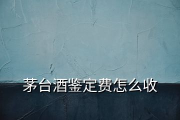 茅台酒鉴定费怎么收