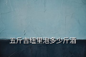 五斤吉纽里泡多少斤酒