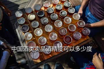 中国酒类卖品酒精度可以多少度