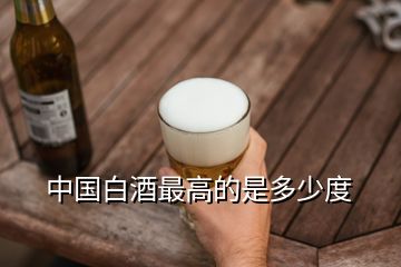 中国白酒最高的是多少度