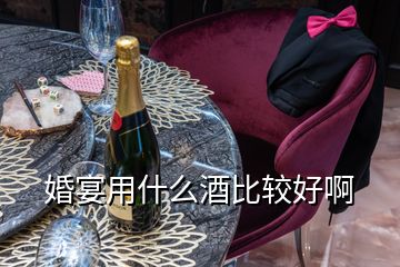 婚宴用什么酒比较好啊