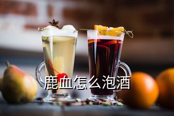 鹿血怎么泡酒