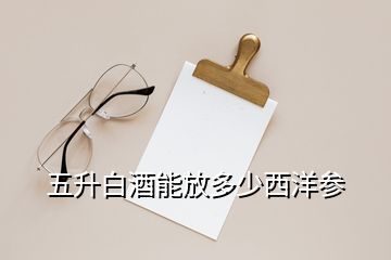 五升白酒能放多少西洋参