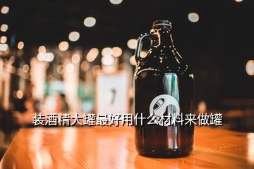 装酒精大罐最好用什么材料来做罐