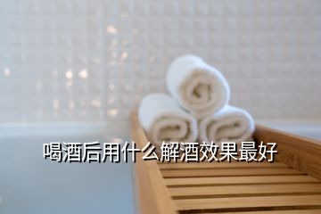  喝酒后用什么解酒效果最好