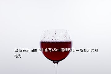 如45表示ml白酒中含有45ml酒精现有一瓶白酒的规格为