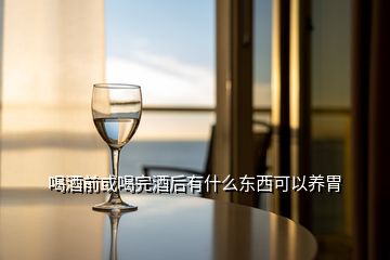 喝酒前或喝完酒后有什么东西可以养胃