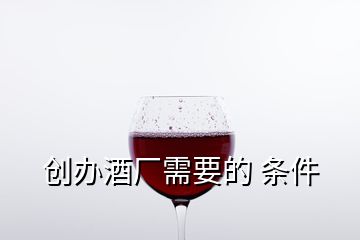 创办酒厂需要的 条件